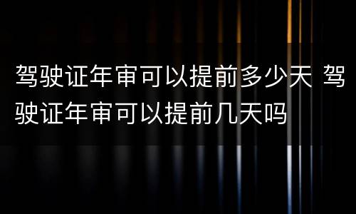 驾驶证年审可以提前多少天 驾驶证年审可以提前几天吗