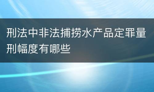 刑法中非法捕捞水产品定罪量刑幅度有哪些