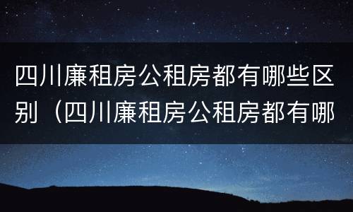 四川廉租房公租房都有哪些区别（四川廉租房公租房都有哪些区别图片）