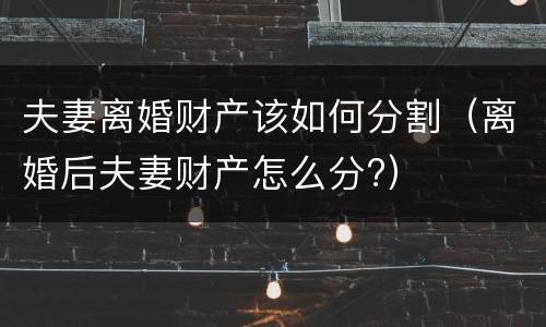 夫妻离婚财产该如何分割（离婚后夫妻财产怎么分?）