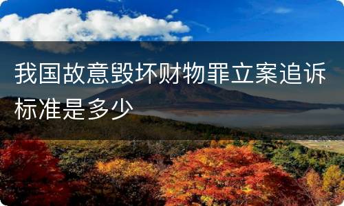 我国故意毁坏财物罪立案追诉标准是多少