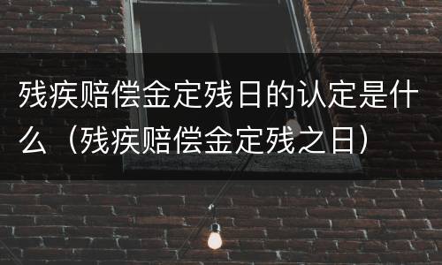 残疾赔偿金定残日的认定是什么（残疾赔偿金定残之日）