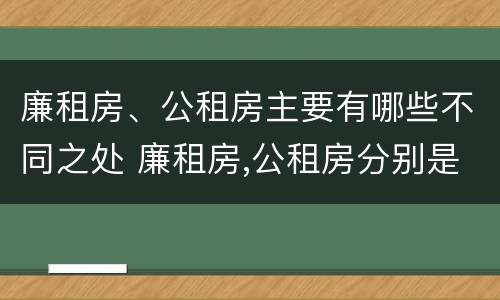 廉租房、公租房主要有哪些不同之处 廉租房,公租房分别是什么意思?