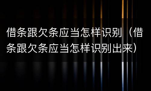 借条跟欠条应当怎样识别（借条跟欠条应当怎样识别出来）