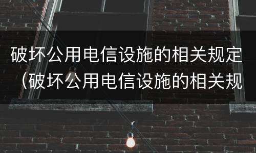 破坏公用电信设施的相关规定（破坏公用电信设施的相关规定是什么）