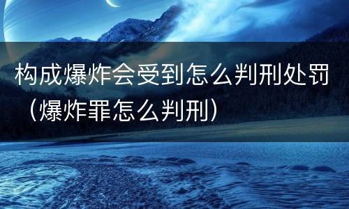 构成爆炸会受到怎么判刑处罚（爆炸罪怎么判刑）