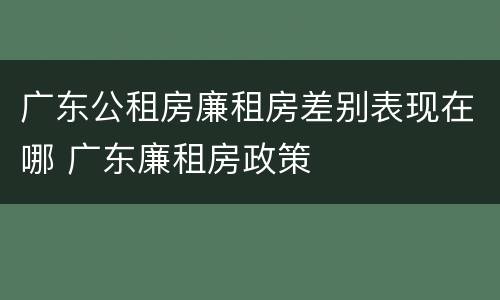 广东公租房廉租房差别表现在哪 广东廉租房政策