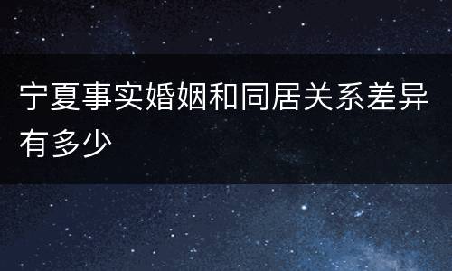 宁夏事实婚姻和同居关系差异有多少