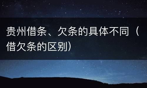 贵州借条、欠条的具体不同（借欠条的区别）