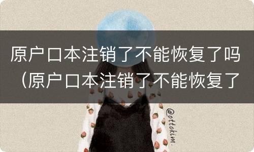 原户口本注销了不能恢复了吗（原户口本注销了不能恢复了吗现在）