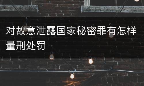 对故意泄露国家秘密罪有怎样量刑处罚