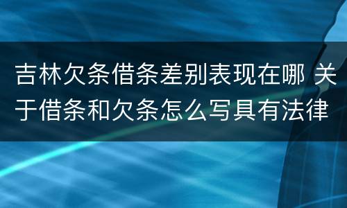吉林欠条借条差别表现在哪 关于借条和欠条怎么写具有法律效应