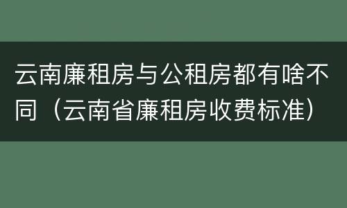 云南廉租房与公租房都有啥不同（云南省廉租房收费标准）
