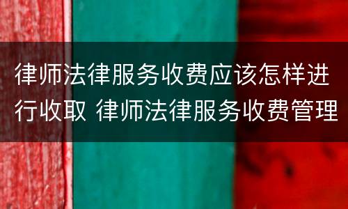 律师法律服务收费应该怎样进行收取 律师法律服务收费管理办法