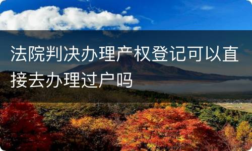 法院判决办理产权登记可以直接去办理过户吗