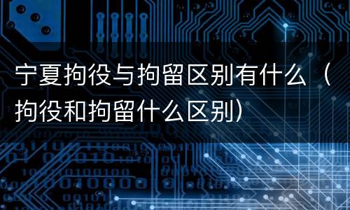 宁夏拘役与拘留区别有什么（拘役和拘留什么区别）