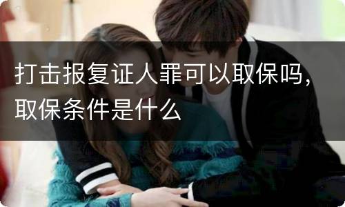 打击报复证人罪可以取保吗，取保条件是什么