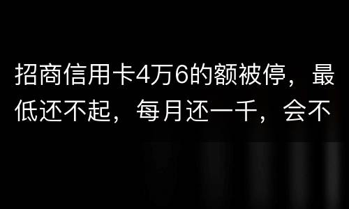 招商信用卡4万6的额被停，最低还不起，每月还一千，会不会被起诉