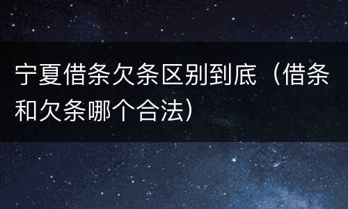 宁夏借条欠条区别到底（借条和欠条哪个合法）