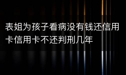 表姐为孩子看病没有钱还信用卡信用卡不还判刑几年