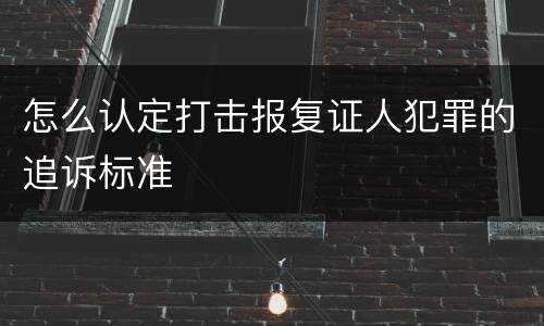 怎么认定打击报复证人犯罪的追诉标准