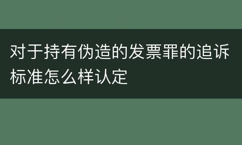 对于持有伪造的发票罪的追诉标准怎么样认定