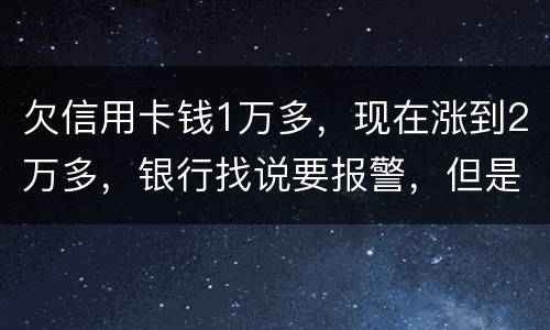 欠信用卡钱1万多，现在涨到2万多，银行找说要报警，但是现在没能力偿还怎么办