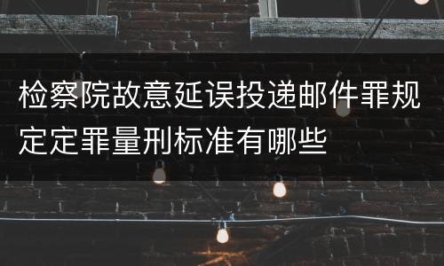 检察院故意延误投递邮件罪规定定罪量刑标准有哪些