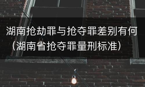湖南抢劫罪与抢夺罪差别有何（湖南省抢夺罪量刑标准）