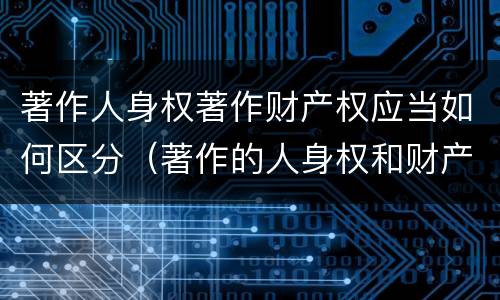 著作人身权著作财产权应当如何区分（著作的人身权和财产权）