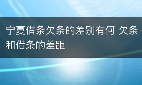 宁夏借条欠条的差别有何 欠条和借条的差距