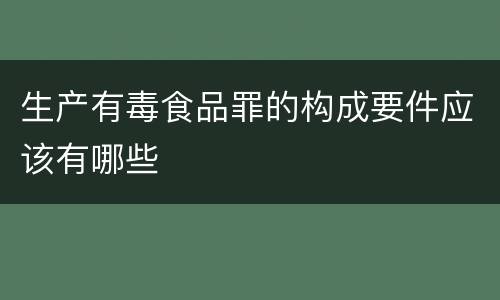 生产有毒食品罪的构成要件应该有哪些