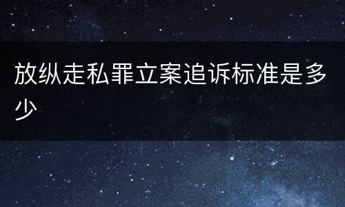 放纵走私罪立案追诉标准是多少