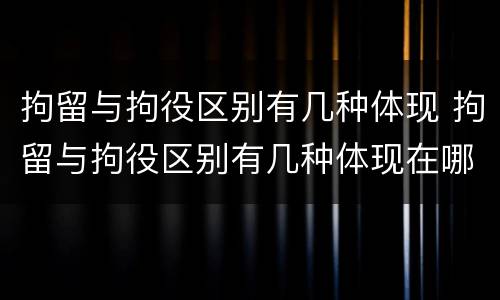 拘留与拘役区别有几种体现 拘留与拘役区别有几种体现在哪里