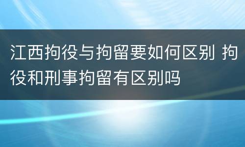 江西拘役与拘留要如何区别 拘役和刑事拘留有区别吗