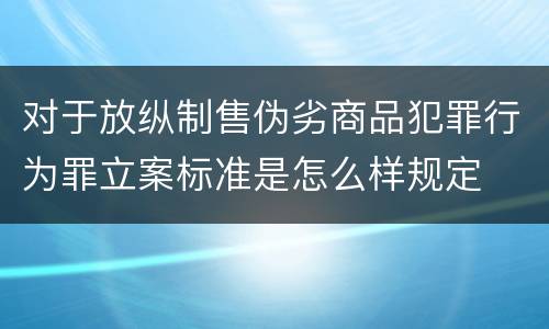 对于放纵制售伪劣商品犯罪行为罪立案标准是怎么样规定