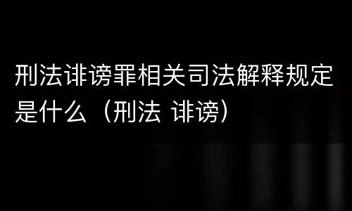刑法诽谤罪相关司法解释规定是什么（刑法 诽谤）