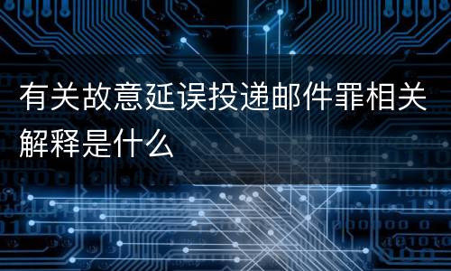 有关故意延误投递邮件罪相关解释是什么