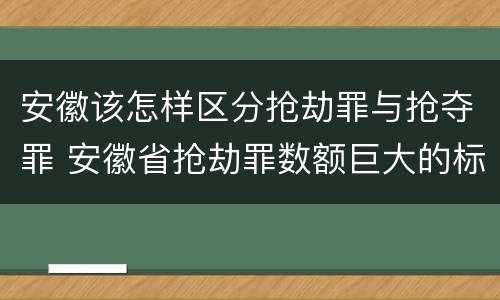 安徽该怎样区分抢劫罪与抢夺罪 安徽省抢劫罪数额巨大的标准