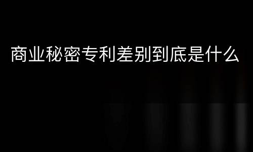 商业秘密专利差别到底是什么