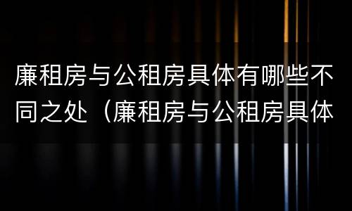 廉租房与公租房具体有哪些不同之处（廉租房与公租房具体有哪些不同之处呢）