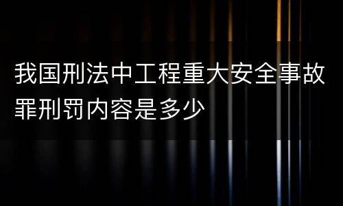 我国刑法中工程重大安全事故罪刑罚内容是多少