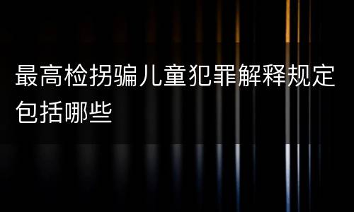 最高检拐骗儿童犯罪解释规定包括哪些