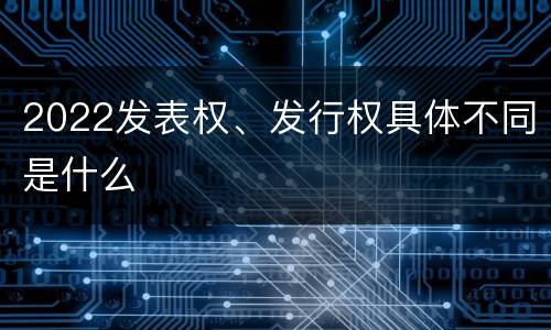 2022发表权、发行权具体不同是什么