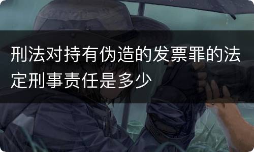 刑法对持有伪造的发票罪的法定刑事责任是多少
