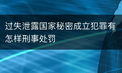 过失泄露国家秘密成立犯罪有怎样刑事处罚
