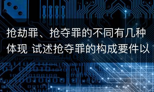 抢劫罪、抢夺罪的不同有几种体现 试述抢夺罪的构成要件以及与抢劫罪的区别
