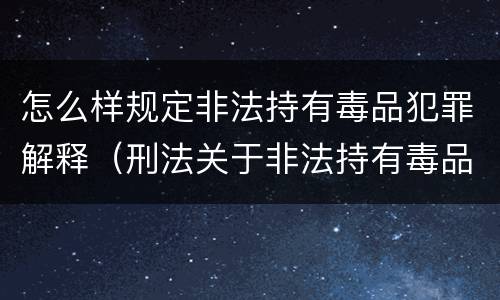 怎么样规定非法持有毒品犯罪解释（刑法关于非法持有毒品罪的规定）