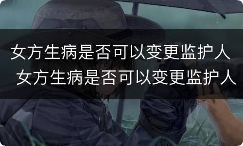 女方生病是否可以变更监护人 女方生病是否可以变更监护人呢
