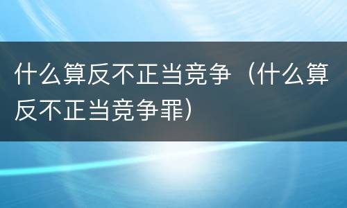什么算反不正当竞争（什么算反不正当竞争罪）